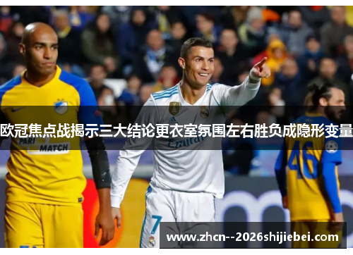 欧冠焦点战揭示三大结论更衣室氛围左右胜负成隐形变量