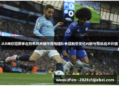 从B席欧冠赛季走势看其关键作用与球队争冠前景变化判断与整体战术价值