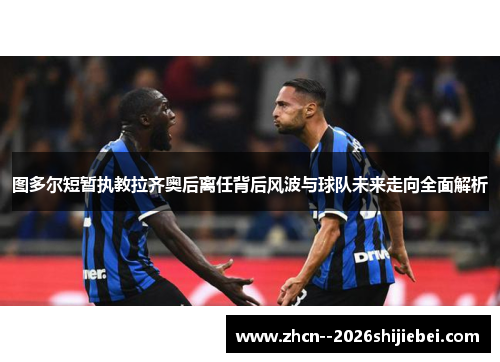 图多尔短暂执教拉齐奥后离任背后风波与球队未来走向全面解析