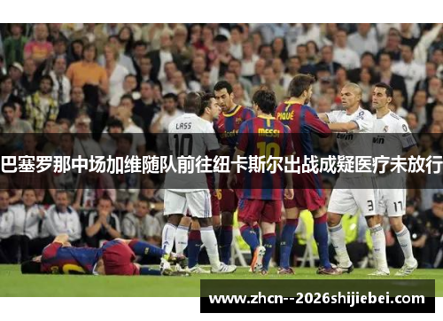 巴塞罗那中场加维随队前往纽卡斯尔出战成疑医疗未放行