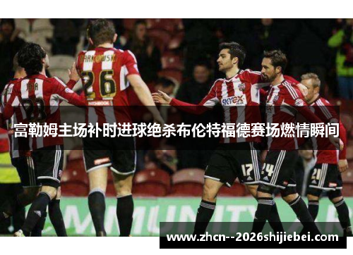 富勒姆主场补时进球绝杀布伦特福德赛场燃情瞬间
