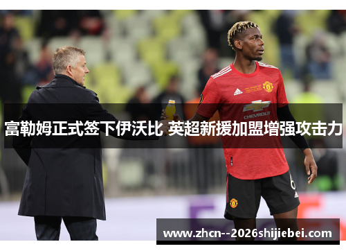 富勒姆正式签下伊沃比 英超新援加盟增强攻击力 富勒姆正式签下伊沃比 英超新援加盟增强攻击力