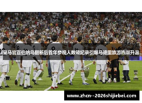 皇马官宣伯纳乌翻新后首年参观人数破纪录引爆马德里旅游热潮升温 皇马官宣伯纳乌翻新后首年参观人数破纪录引爆马德里旅游热潮升温