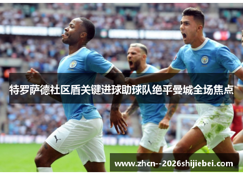 特罗萨德社区盾关键进球助球队绝平曼城全场焦点 特罗萨德社区盾关键进球助球队绝平曼城全场焦点