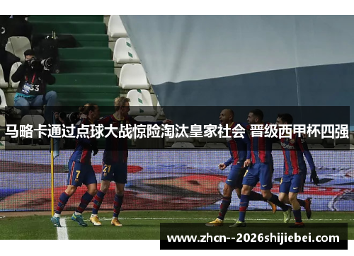 马略卡通过点球大战惊险淘汰皇家社会 晋级西甲杯四强 马略卡通过点球大战惊险淘汰皇家社会 晋级西甲杯四强