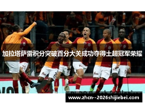 加拉塔萨雷积分突破百分大关成功夺得土超冠军荣耀 加拉塔萨雷积分突破百分大关成功夺得土超冠军荣耀