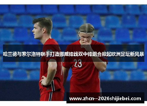 哈兰德与索尔洛特联手打造挪威锋线双中锋组合掀起欧洲足坛新风暴 哈兰德与索尔洛特联手打造挪威锋线双中锋组合掀起欧洲足坛新风暴
