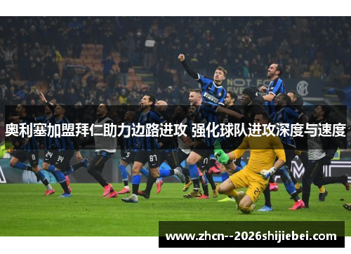 奥利塞加盟拜仁助力边路进攻 强化球队进攻深度与速度 奥利塞加盟拜仁助力边路进攻 强化球队进攻深度与速度