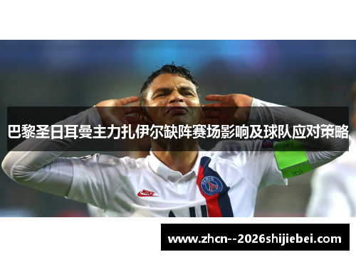巴黎圣日耳曼主力扎伊尔缺阵赛场影响及球队应对策略 巴黎圣日耳曼主力扎伊尔缺阵赛场影响及球队应对策略