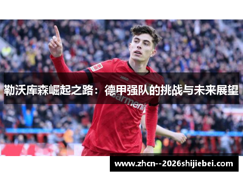 勒沃库森崛起之路:德甲强队的挑战与未来展望 勒沃库森崛起之路:德甲强队的挑战与未来展望