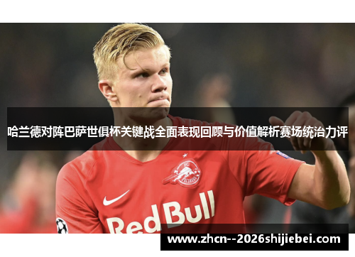哈兰德对阵巴萨世俱杯关键战全面表现回顾与价值解析赛场统治力评 哈兰德对阵巴萨世俱杯关键战全面表现回顾与价值解析赛场统治力评