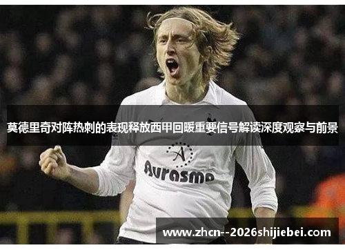 莫德里奇对阵热刺的表现释放西甲回暖重要信号解读深度观察与前景