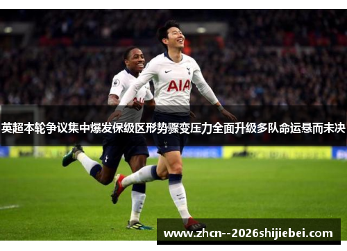 英超本轮争议集中爆发保级区形势骤变压力全面升级多队命运悬而未决 英超本轮争议集中爆发保级区形势骤变压力全面升级多队命运悬而未决