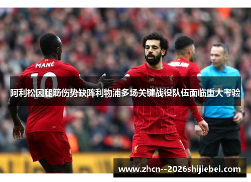 阿利松因腿筋伤势缺阵利物浦多场关键战役队伍面临重大考验 阿利松因腿筋伤势缺阵利物浦多场关键战役队伍面临重大考验