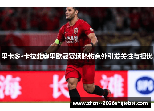 里卡多·卡拉菲奥里欧冠赛场膝伤意外引发关注与担忧 里卡多·卡拉菲奥里欧冠赛场膝伤意外引发关注与担忧